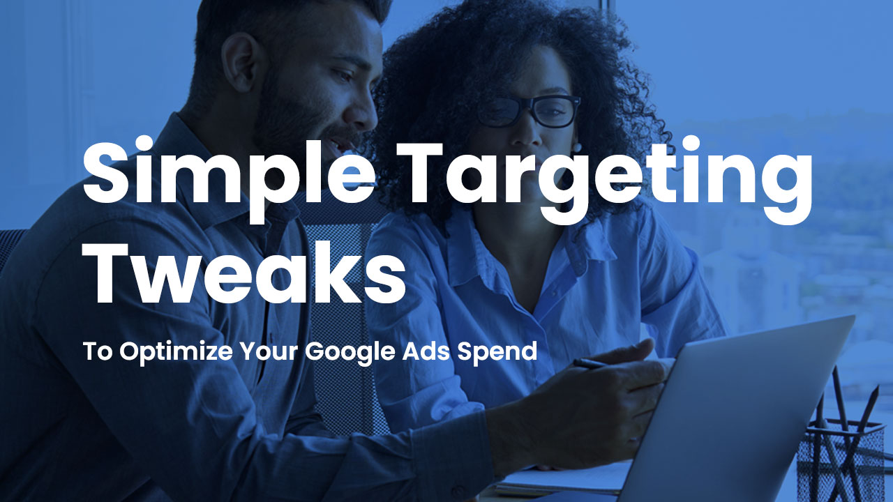 Simple Targeting Tweaks to Optimize Your Google Ads Spend